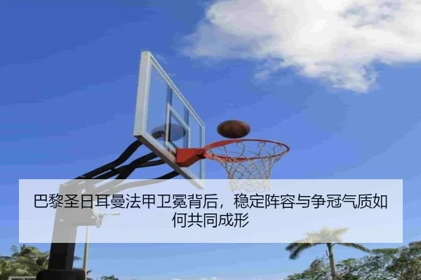 巴黎圣日耳曼法甲卫冕背后，稳定阵容与争冠气质如何共同成形（kaiyun）