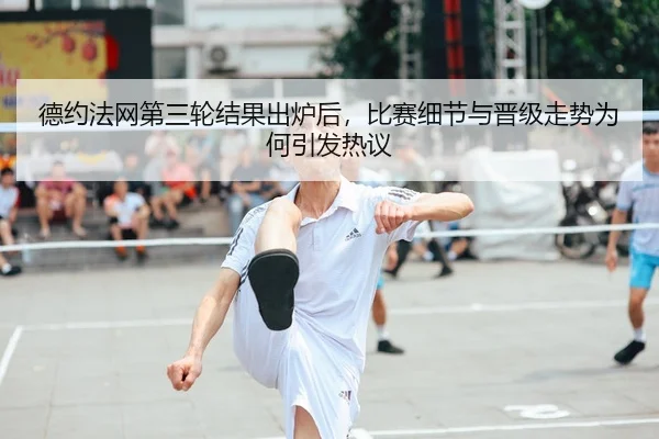 德约法网第三轮结果出炉后，比赛细节与晋级走势为何引发热议（kaiyun）