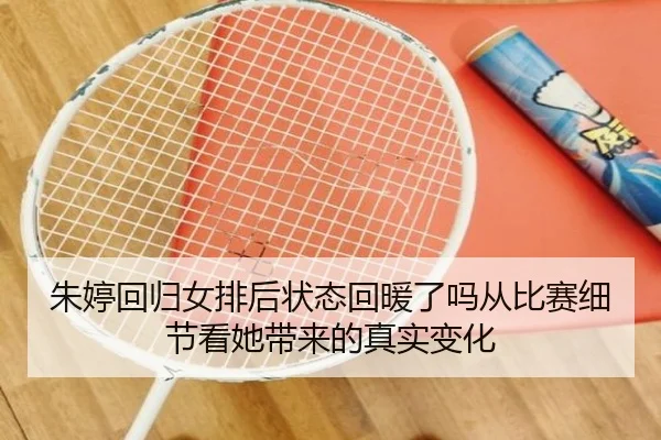朱婷回归女排后状态回暖了吗从比赛细节看她带来的真实变化（kaiyun）