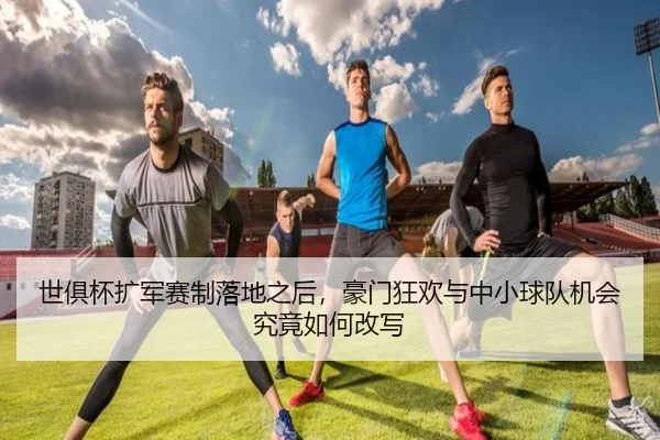 世俱杯扩军赛制落地之后，豪门狂欢与中小球队机会究竟如何改写 - kaiyun